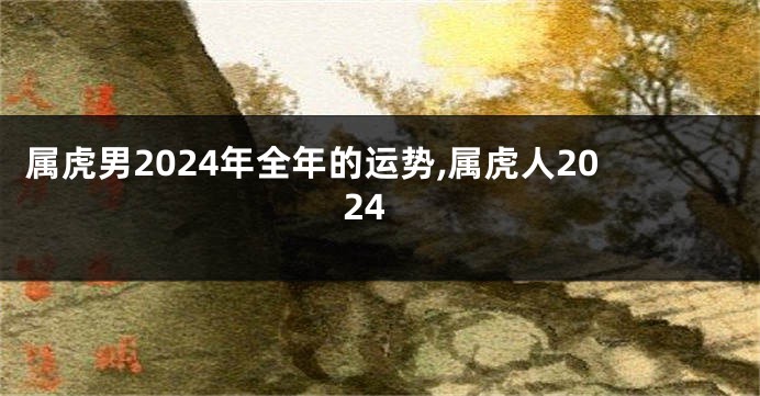 属虎男2024年全年的运势,属虎人2024