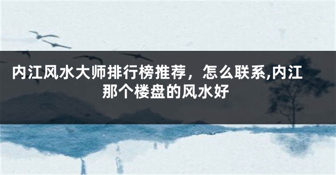 内江风水大师排行榜推荐，怎么联系,内江那个楼盘的风水好