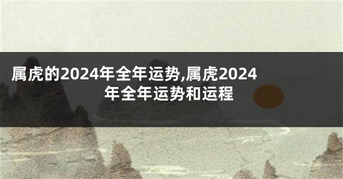 属虎的2024年全年运势,属虎2024年全年运势和运程