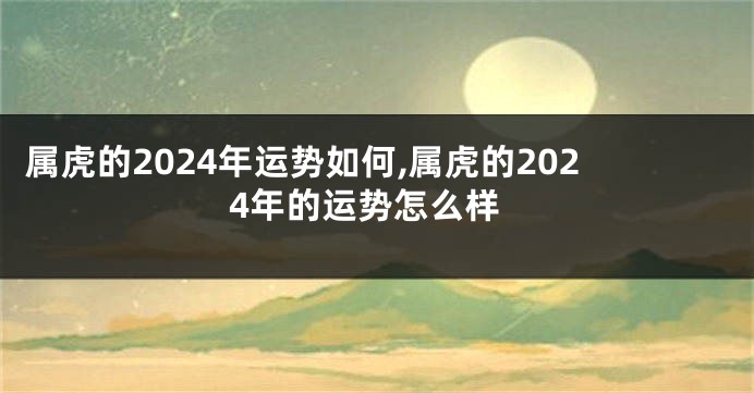 属虎的2024年运势如何,属虎的2024年的运势怎么样