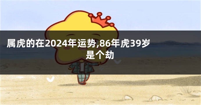 属虎的在2024年运势,86年虎39岁是个劫