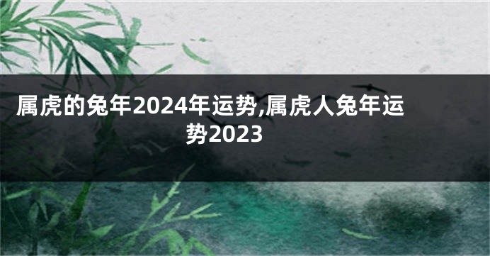 属虎的兔年2024年运势,属虎人兔年运势2023