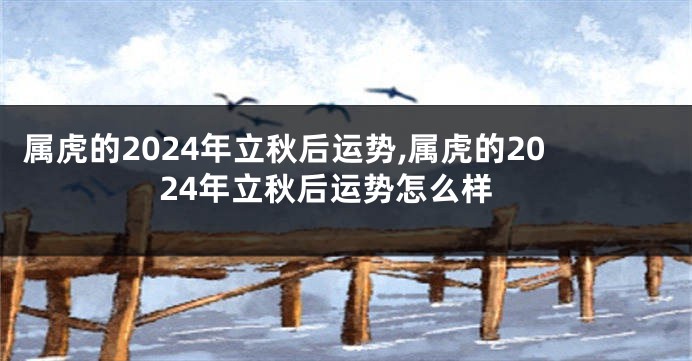 属虎的2024年立秋后运势,属虎的2024年立秋后运势怎么样