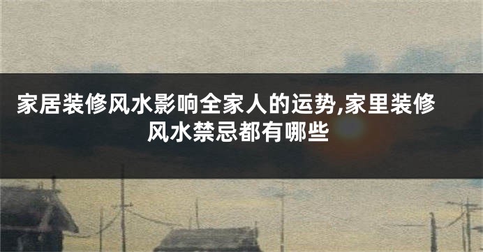 家居装修风水影响全家人的运势,家里装修风水禁忌都有哪些