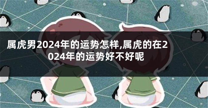 属虎男2024年的运势怎样,属虎的在2024年的运势好不好呢