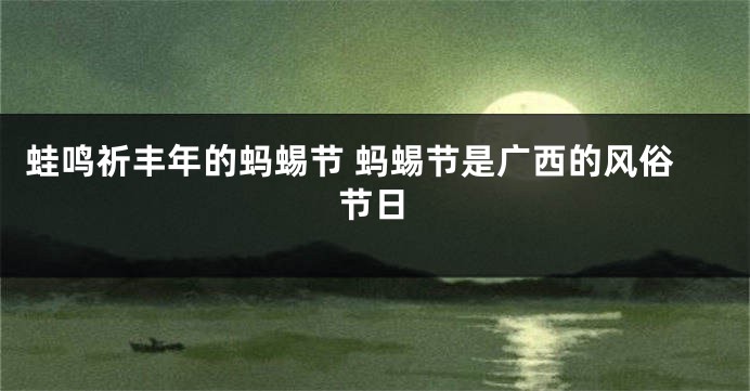 蛙鸣祈丰年的蚂蜴节 蚂蜴节是广西的风俗节日