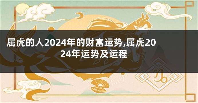 属虎的人2024年的财富运势,属虎2024年运势及运程