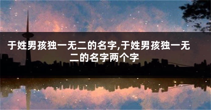于姓男孩独一无二的名字,于姓男孩独一无二的名字两个字