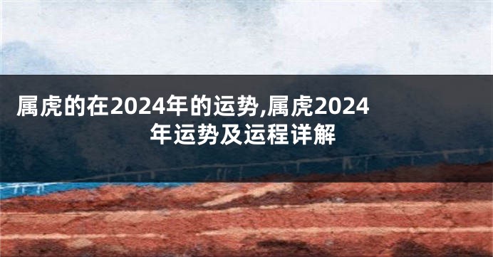 属虎的在2024年的运势,属虎2024年运势及运程详解