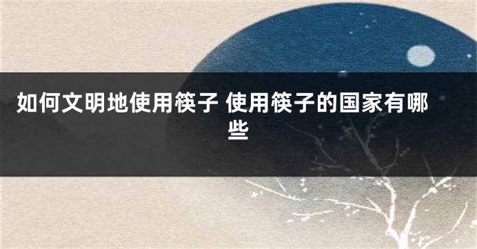 如何文明地使用筷子 使用筷子的国家有哪些