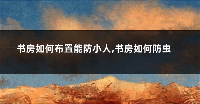 书房如何布置能防小人,书房如何防虫