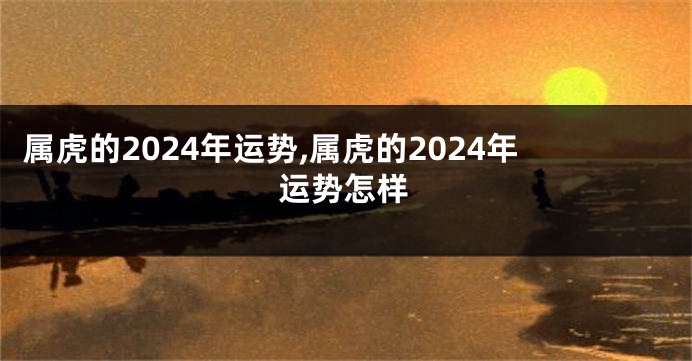 属虎的2024年运势,属虎的2024年运势怎样