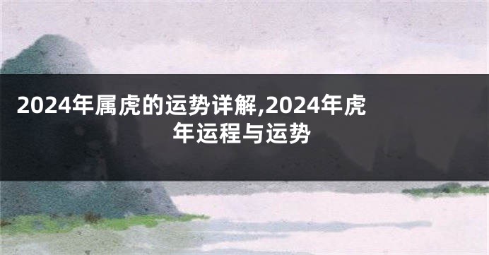 2024年属虎的运势详解,2024年虎年运程与运势