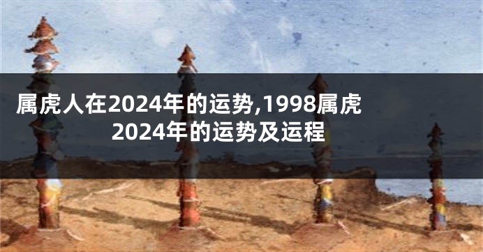 属虎人在2024年的运势,1998属虎2024年的运势及运程