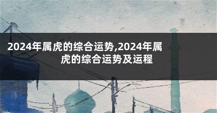 2024年属虎的综合运势,2024年属虎的综合运势及运程