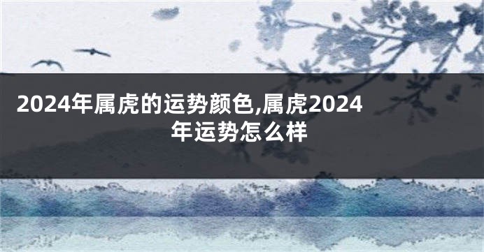 2024年属虎的运势颜色,属虎2024年运势怎么样