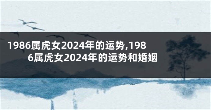 1986属虎女2024年的运势,1986属虎女2024年的运势和婚姻