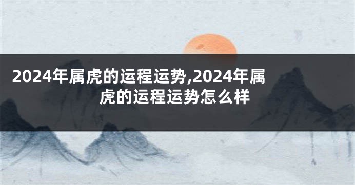 2024年属虎的运程运势,2024年属虎的运程运势怎么样