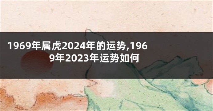 1969年属虎2024年的运势,1969年2023年运势如何
