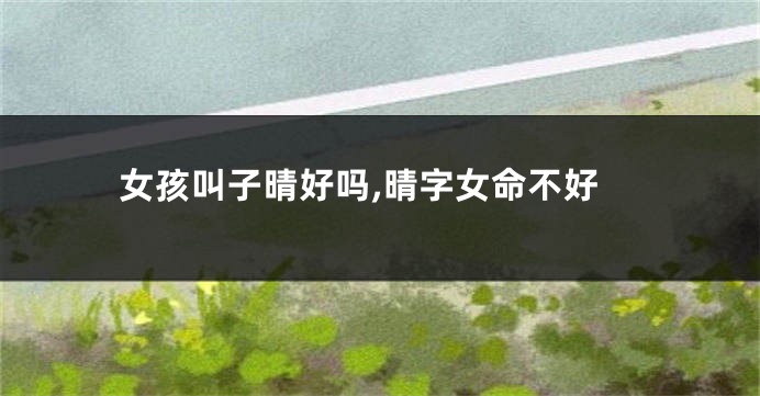 女孩叫子晴好吗,晴字女命不好