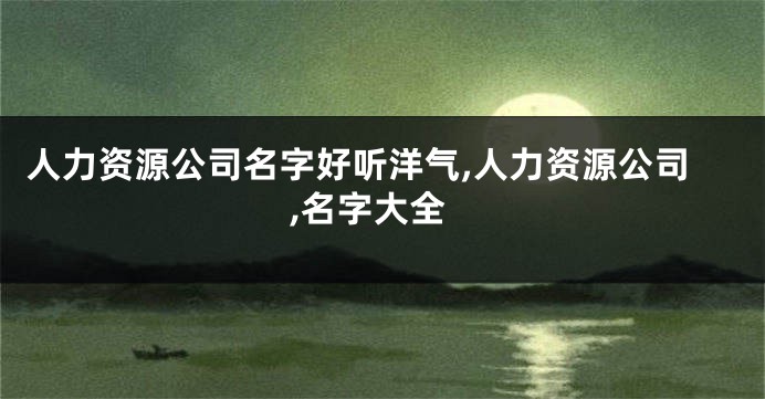 人力资源公司名字好听洋气,人力资源公司,名字大全