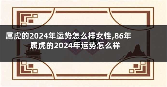 属虎的2024年运势怎么样女性,86年属虎的2024年运势怎么样