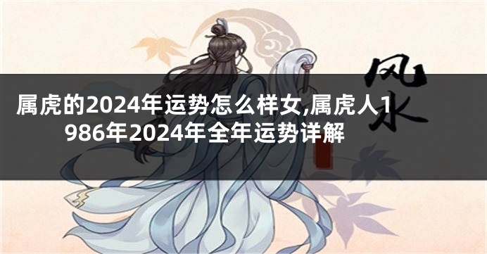 属虎的2024年运势怎么样女,属虎人1986年2024年全年运势详解