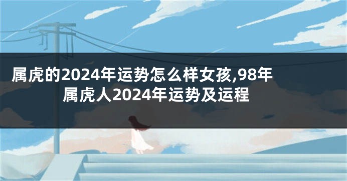属虎的2024年运势怎么样女孩,98年属虎人2024年运势及运程