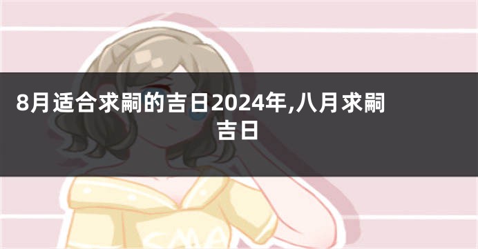 8月适合求嗣的吉日2024年,八月求嗣吉日