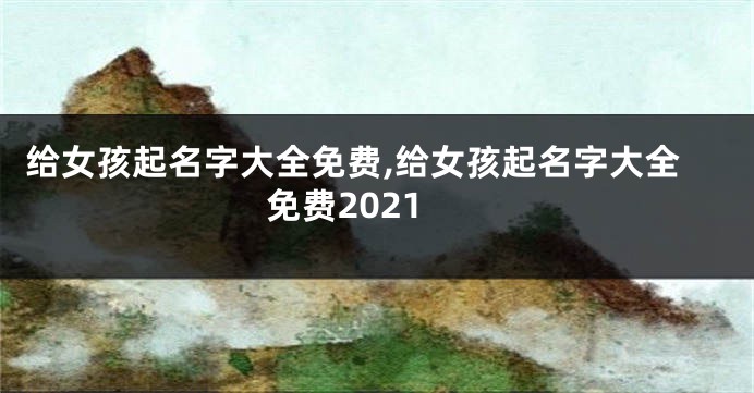 给女孩起名字大全免费,给女孩起名字大全免费2021