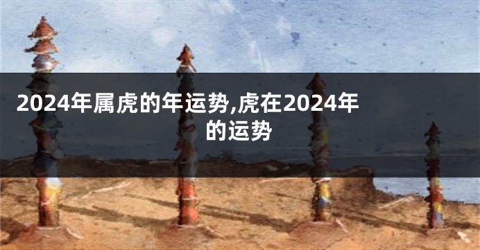 2024年属虎的年运势,虎在2024年的运势