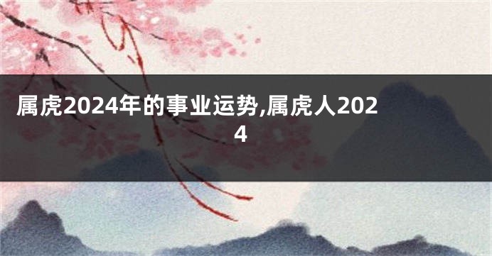 属虎2024年的事业运势,属虎人2024
