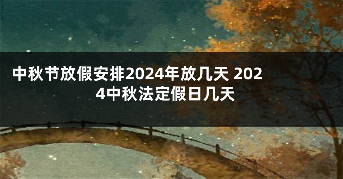 中秋节放假安排2024年放几天 2024中秋法定假日几天
