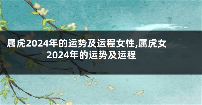 属虎2024年的运势及运程女性,属虎女2024年的运势及运程