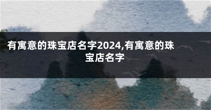 有寓意的珠宝店名字2024,有寓意的珠宝店名字