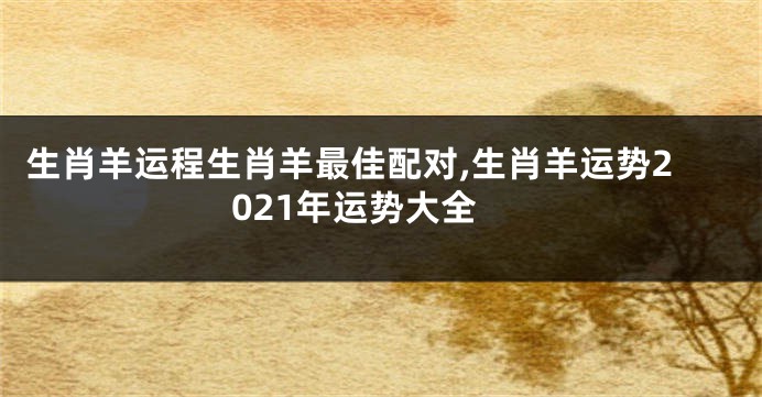 生肖羊运程生肖羊最佳配对,生肖羊运势2021年运势大全