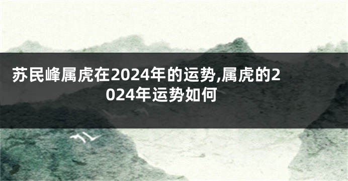 苏民峰属虎在2024年的运势,属虎的2024年运势如何