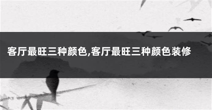 客厅最旺三种颜色,客厅最旺三种颜色装修