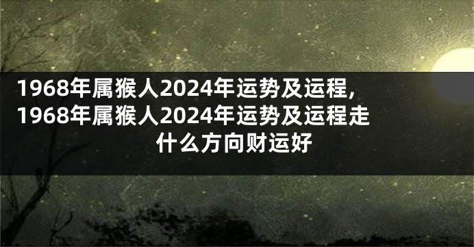 1968年属猴人2024年运势及运程,1968年属猴人2024年运势及运程走什么方向财运好