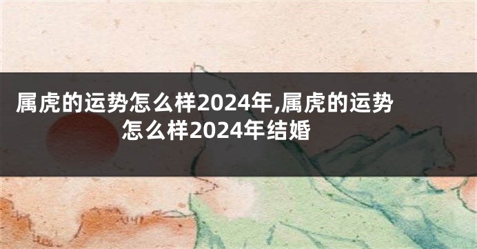 属虎的运势怎么样2024年,属虎的运势怎么样2024年结婚