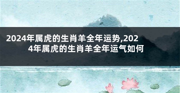 2024年属虎的生肖羊全年运势,2024年属虎的生肖羊全年运气如何
