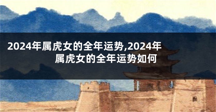 2024年属虎女的全年运势,2024年属虎女的全年运势如何