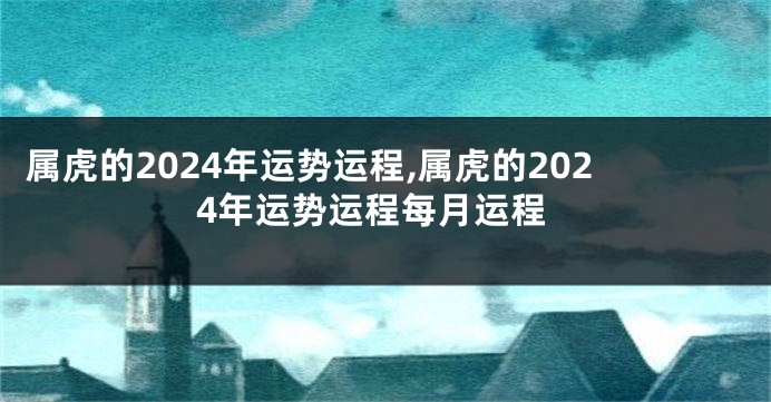 属虎的2024年运势运程,属虎的2024年运势运程每月运程