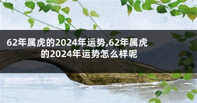 62年属虎的2024年运势,62年属虎的2024年运势怎么样呢