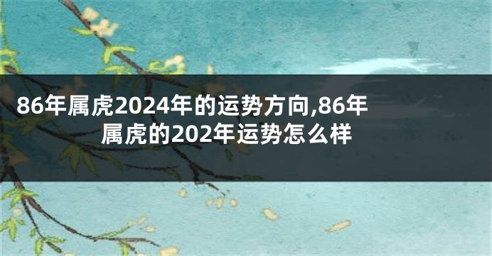 86年属虎2024年的运势方向,86年属虎的202年运势怎么样