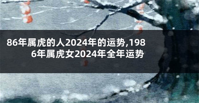 86年属虎的人2024年的运势,1986年属虎女2024年全年运势
