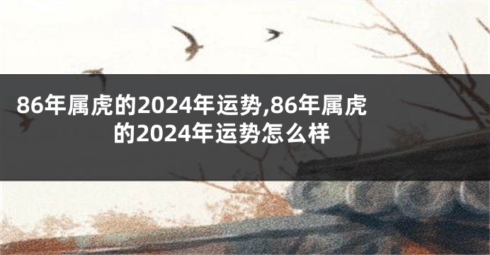 86年属虎的2024年运势,86年属虎的2024年运势怎么样
