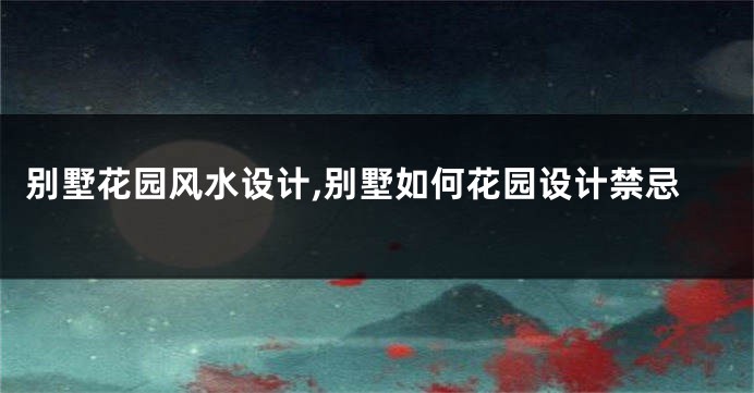别墅花园风水设计,别墅如何花园设计禁忌