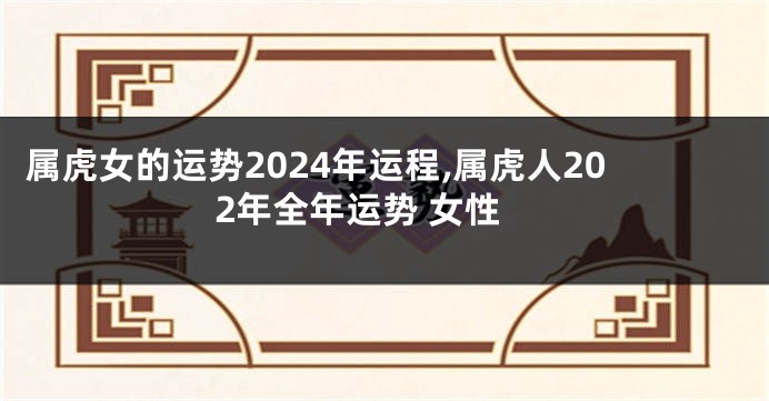 属虎女的运势2024年运程,属虎人202年全年运势 女性