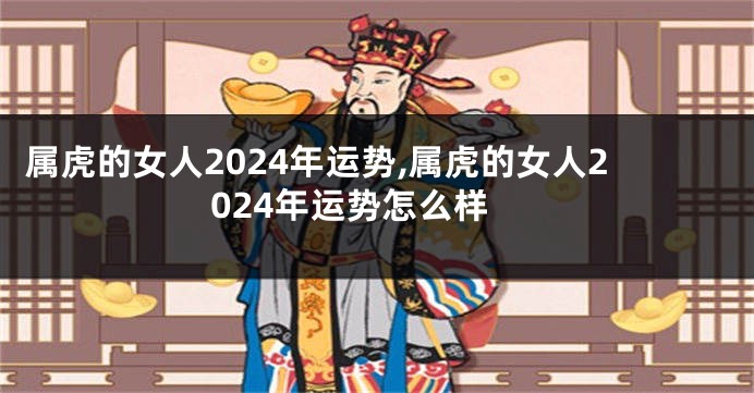 属虎的女人2024年运势,属虎的女人2024年运势怎么样